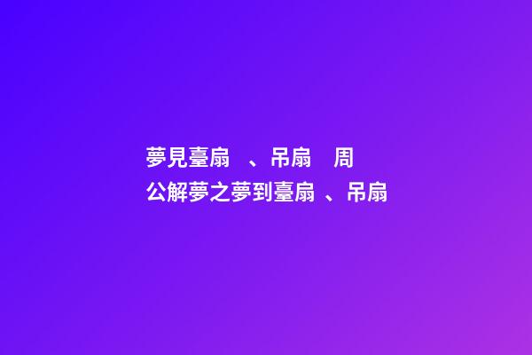 夢見臺扇、吊扇　周公解夢之夢到臺扇、吊扇